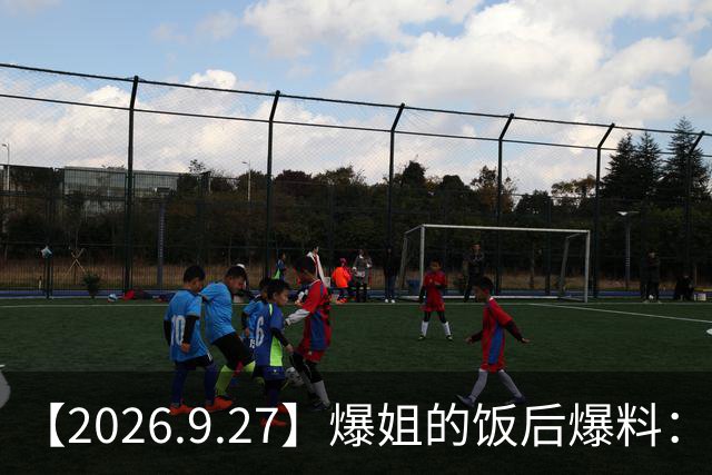 【2026.9.27】爆姐的饭后爆料：生命不止，爆料不息！