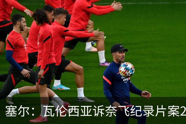 塞尔：瓦伦西亚诉奈飞纪录片案2月17日开庭